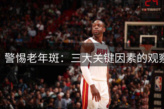 警惕老年斑：三大关键因素的观察与分析